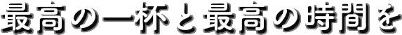 最高の一杯と最高の時間を